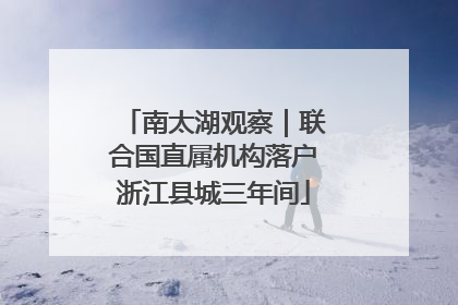南太湖观察｜联合国直属机构落户浙江县城三年间
