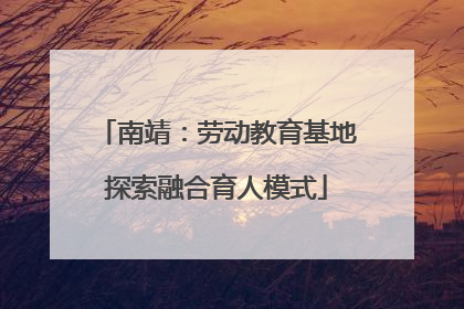 南靖：劳动教育基地探索融合育人模式