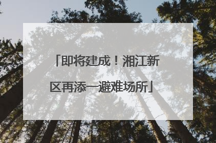 即将建成！湘江新区再添一避难场所