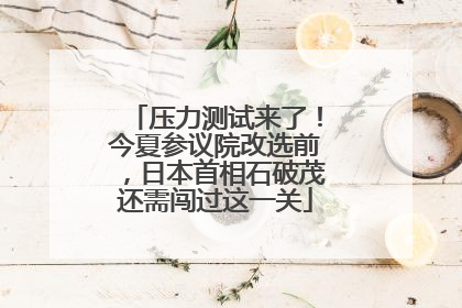 压力测试来了！今夏参议院改选前，日本首相石破茂还需闯过这一关