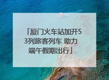 厦门火车站加开53列旅客列车 助力端午假期出行