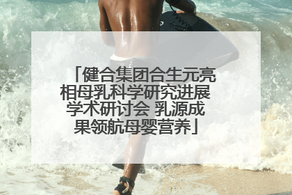 健合集团合生元亮相母乳科学研究进展学术研讨会 乳源成果领航母婴营养