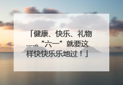 健康、快乐、礼物……“六一”就要这样快快乐乐地过！