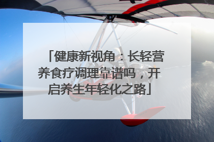 健康新视角：长轻营养食疗调理靠谱吗，开启养生年轻化之路
