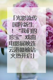 光影流传 国粹新生！“我们的珍宝”戏曲电影展映连云港赣榆站火热开启