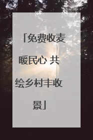免费收麦暖民心 共绘乡村丰收景