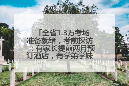 全省1.3万考场准备就绪，考前探访：有家长提前两月预订酒店，有学弟学妹隔空送上暖心祝福