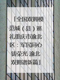 全国双拥模范城（县）巡礼重庆市渝北区：军民同心铸荣光 渝北双拥谱新篇