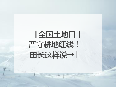 全国土地日丨严守耕地红线！田长这样说→