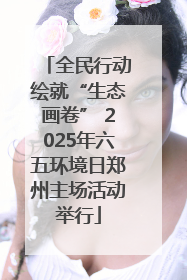 全民行动绘就“生态画卷” 2025年六五环境日郑州主场活动举行