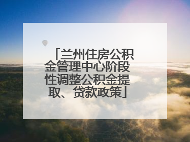 兰州住房公积金管理中心阶段性调整公积金提取、贷款政策