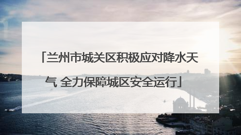 兰州市城关区积极应对降水天气 全力保障城区安全运行