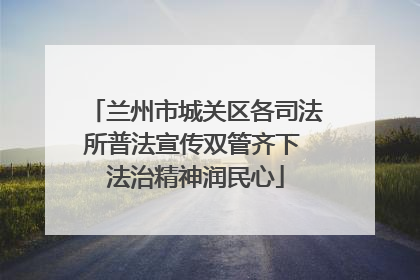 兰州市城关区各司法所普法宣传双管齐下 法治精神润民心
