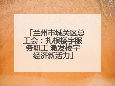 兰州市城关区总工会：扎根楼宇服务职工 激发楼宇经济新活力