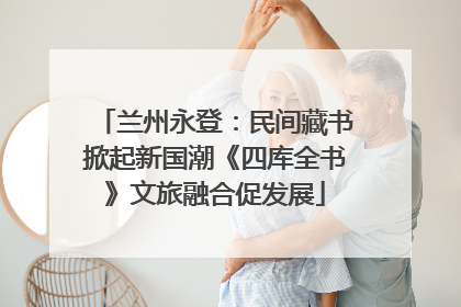兰州永登：民间藏书掀起新国潮《四库全书》文旅融合促发展