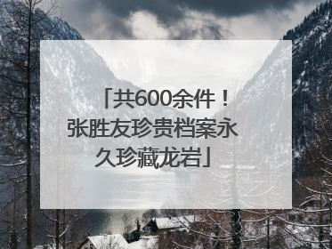 共600余件！张胜友珍贵档案永久珍藏龙岩