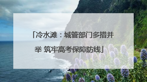冷水滩：城管部门多措并举 筑牢高考保障防线