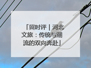 冀时评｜河北文旅：传统与潮流的双向奔赴