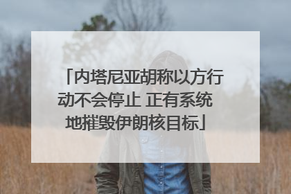 内塔尼亚胡称以方行动不会停止 正有系统地摧毁伊朗核目标