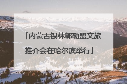 内蒙古锡林郭勒盟文旅推介会在哈尔滨举行