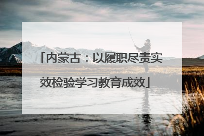 内蒙古：以履职尽责实效检验学习教育成效