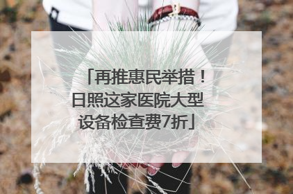 再推惠民举措！日照这家医院大型设备检查费7折