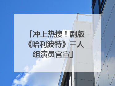 冲上热搜！剧版《哈利波特》三人组演员官宣