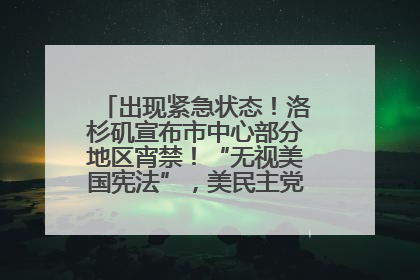 出现紧急状态！洛杉矶宣布市中心部分地区宵禁！“无视美国宪法”，美民主党议员批评特朗普