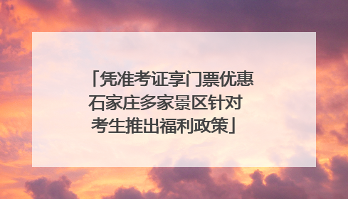 凭准考证享门票优惠 石家庄多家景区针对考生推出福利政策