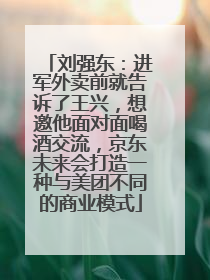 刘强东：进军外卖前就告诉了王兴，想邀他面对面喝酒交流，京东未来会打造一种与美团不同的商业模式