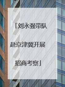 刘永强带队赴京津冀开展招商考察