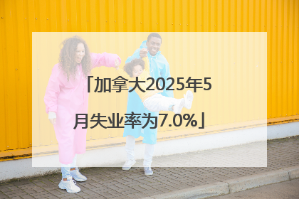 加拿大2025年5月失业率为7.0%