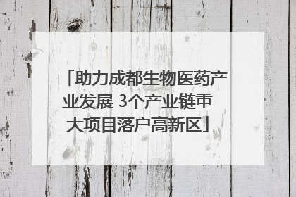 助力成都生物医药产业发展 3个产业链重大项目落户高新区