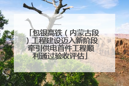 包银高铁（内蒙古段）工程建设迈入新阶段 牵引供电首件工程顺利通过验收评估