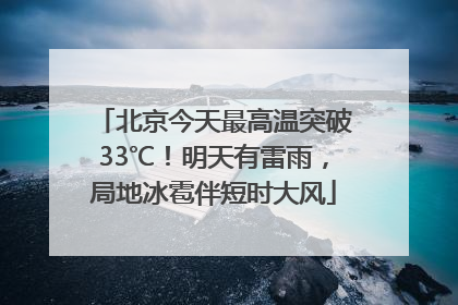 北京今天最高温突破33℃！明天有雷雨，局地冰雹伴短时大风