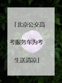 北京公交高考服务车为考生送清凉