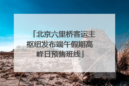北京六里桥客运主枢纽发布端午假期高峰日预售班线