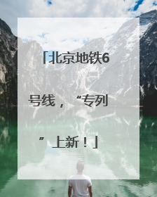 北京地铁6号线，“专列”上新！
