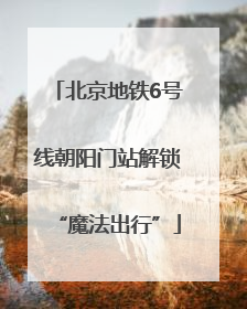 北京地铁6号线朝阳门站解锁“魔法出行”
