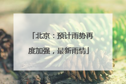 北京：预计雨势再度加强，最新雨情