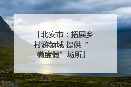 北安市：拓展乡村游领域 提供“微度假”场所