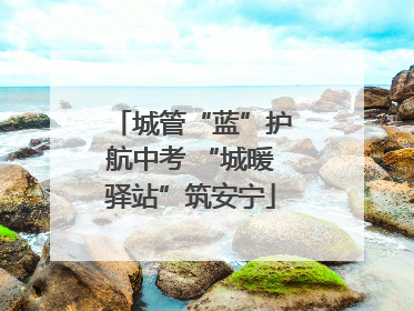 城管“蓝”护航中考 “城暖驿站”筑安宁