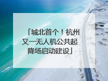 城北首个！杭州又一无人机公共起降场启动建设