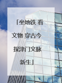 坐地铁 看文物 穿古今 探津门文脉新生