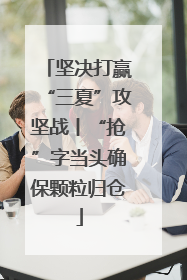 坚决打赢“三夏”攻坚战丨“抢”字当头确保颗粒归仓