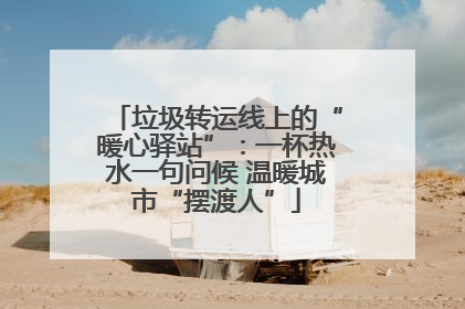 垃圾转运线上的“暖心驿站”：一杯热水一句问候 温暖城市“摆渡人”