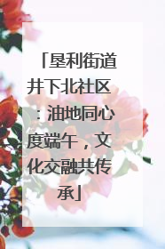 垦利街道井下北社区：油地同心度端午，文化交融共传承