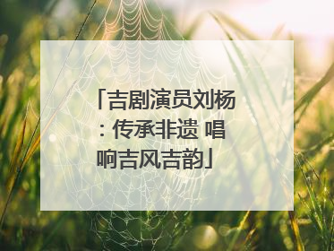 吉剧演员刘杨：传承非遗 唱响吉风吉韵