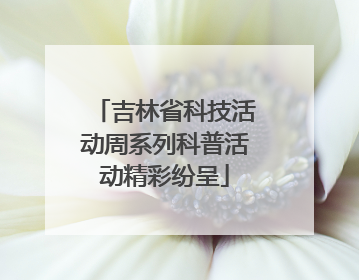 吉林省科技活动周系列科普活动精彩纷呈