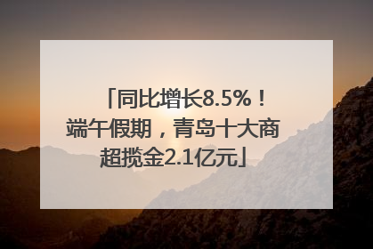 同比增长8.5%！端午假期，青岛十大商超揽金2.1亿元